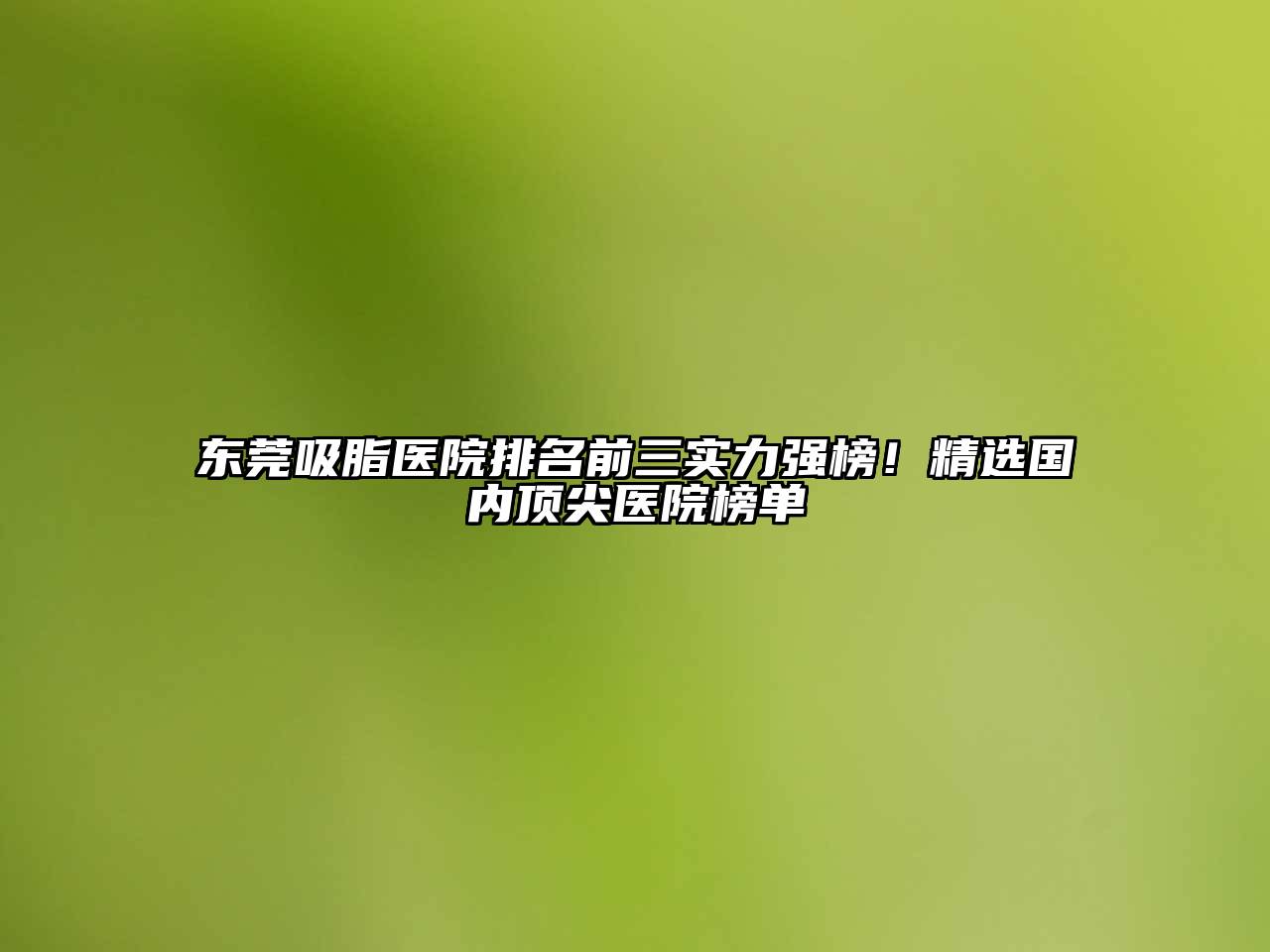 东莞吸脂医院排名前三实力强榜！精选国内顶尖医院榜单