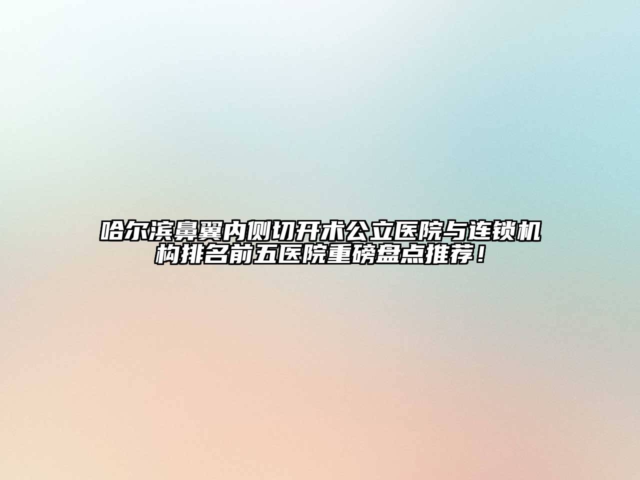 哈尔滨鼻翼内侧切开术公立医院与连锁机构排名前五医院重磅盘点推荐！