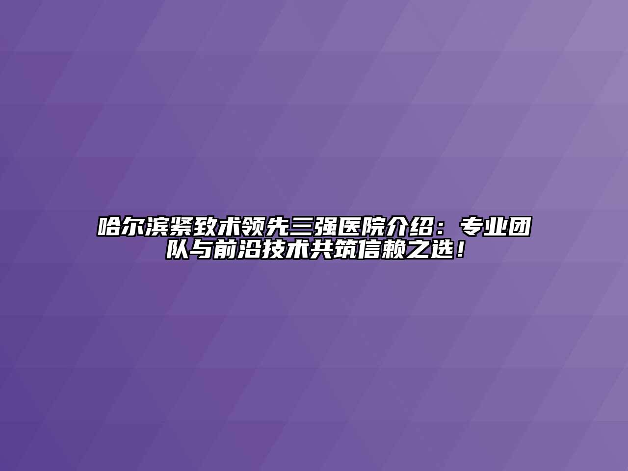 哈尔滨紧致术领先三强医院介绍：专业团队与前沿技术共筑信赖之选！