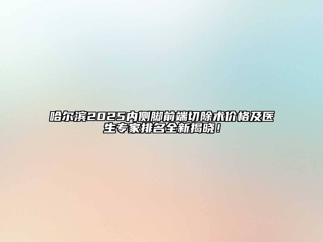 哈尔滨2025内侧脚前端切除术价格及医生专家排名全新揭晓！