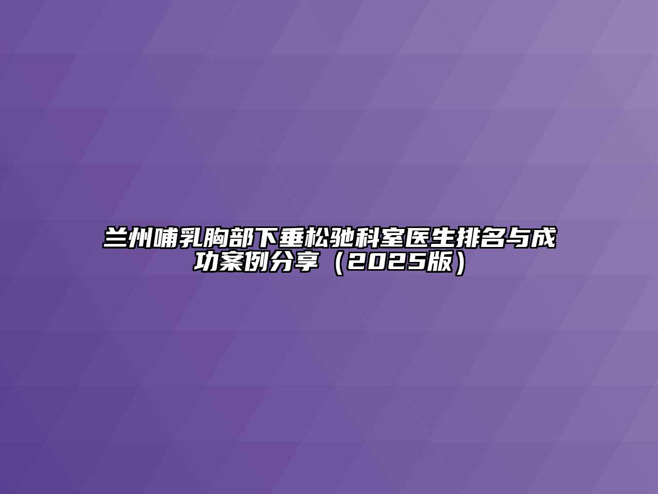 兰州哺乳胸部下垂松驰科室医生排名与成功案例分享（2025版）