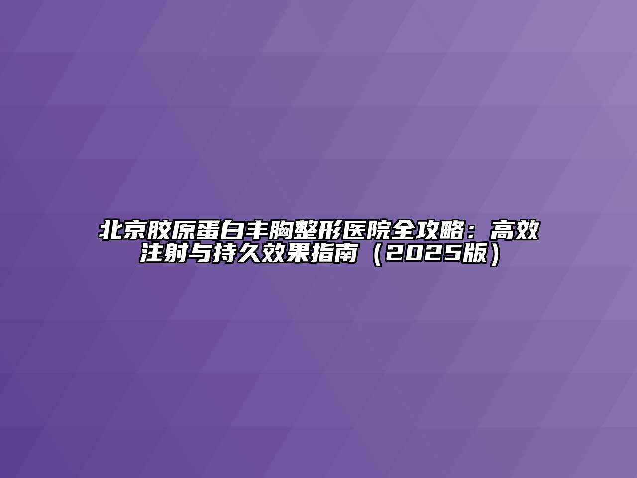 北京胶原蛋白丰胸整形医院全攻略：高效注射与持久效果指南（2025版）