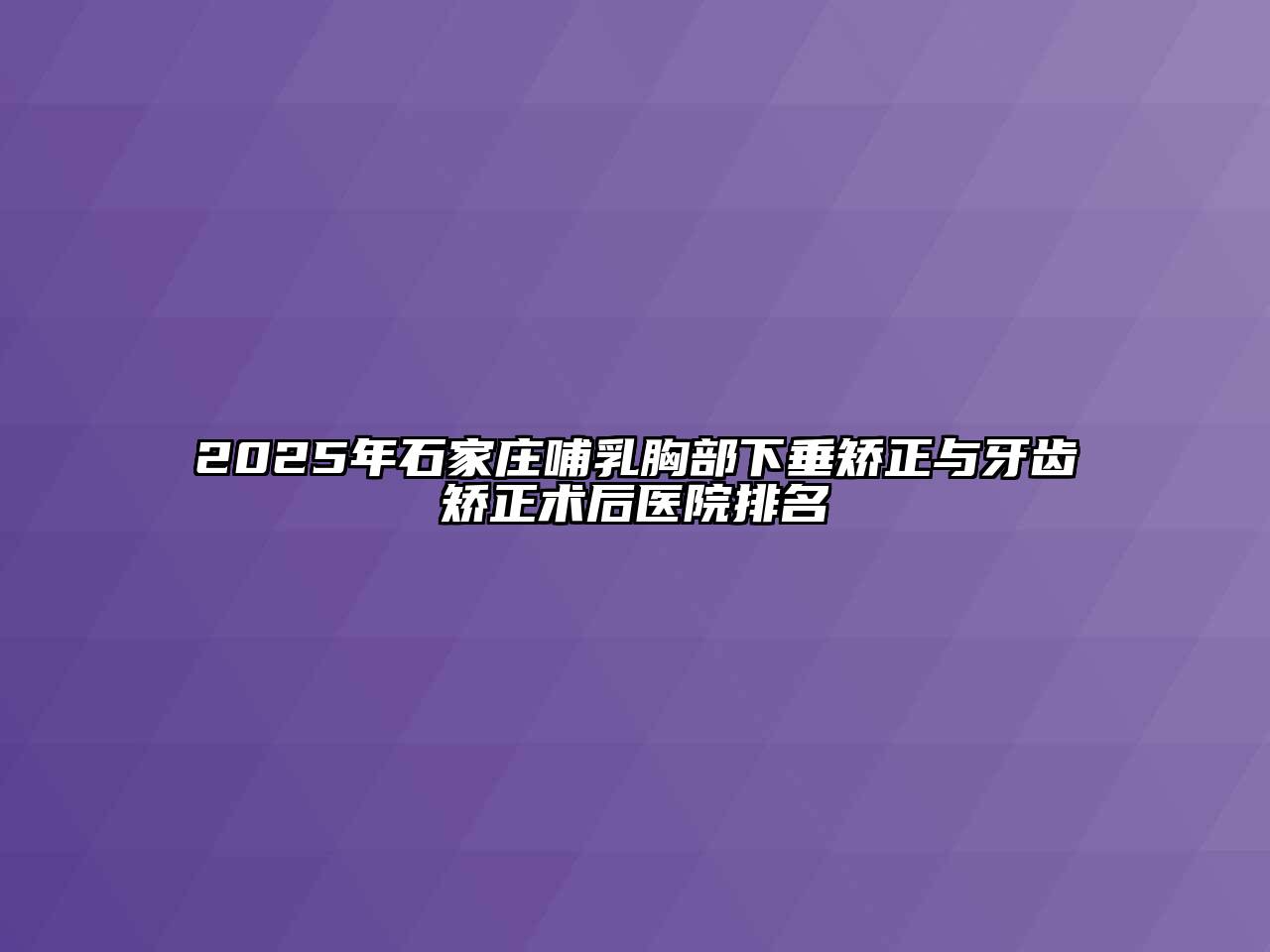 2025年石家庄哺乳胸部下垂矫正与牙齿矫正术后医院排名