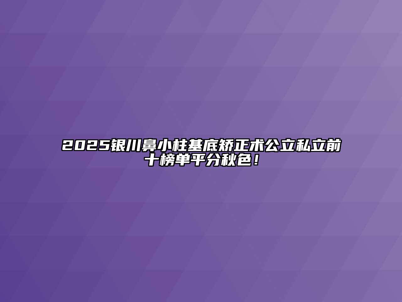 2025银川鼻小柱基底矫正术公立私立前十榜单平分秋色！