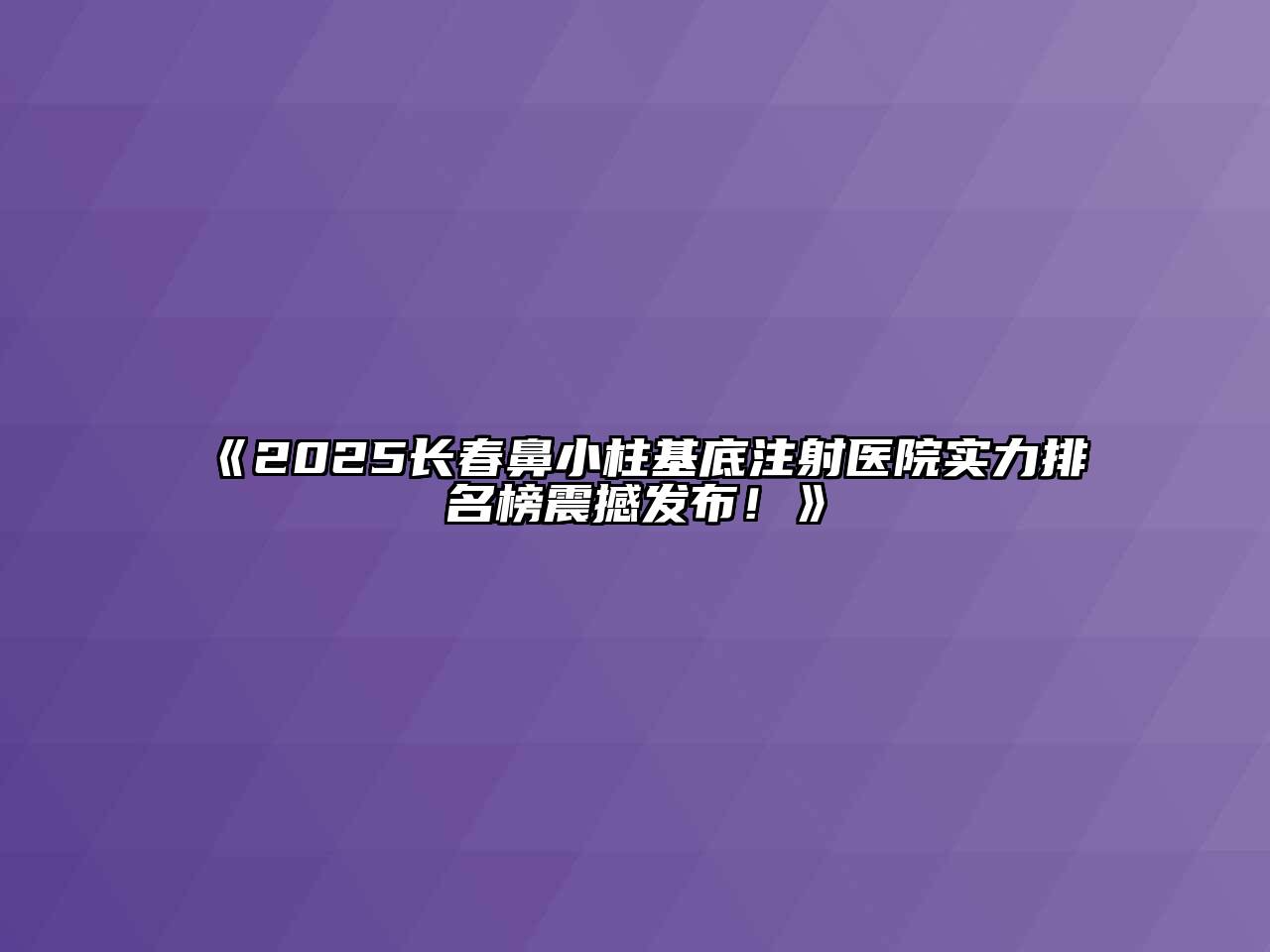 《2025长春鼻小柱基底注射医院实力排名榜震撼发布！》