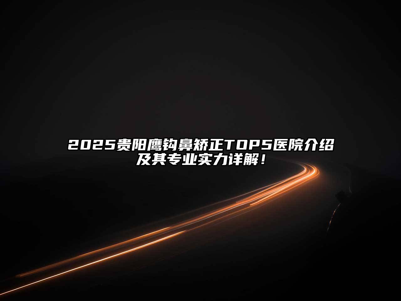 2025贵阳鹰钩鼻矫正TOP5医院介绍及其专业实力详解！