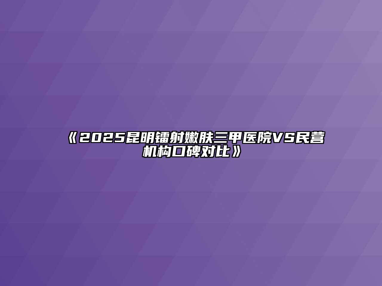 《2025昆明镭射嫩肤三甲医院VS民营机构口碑对比》