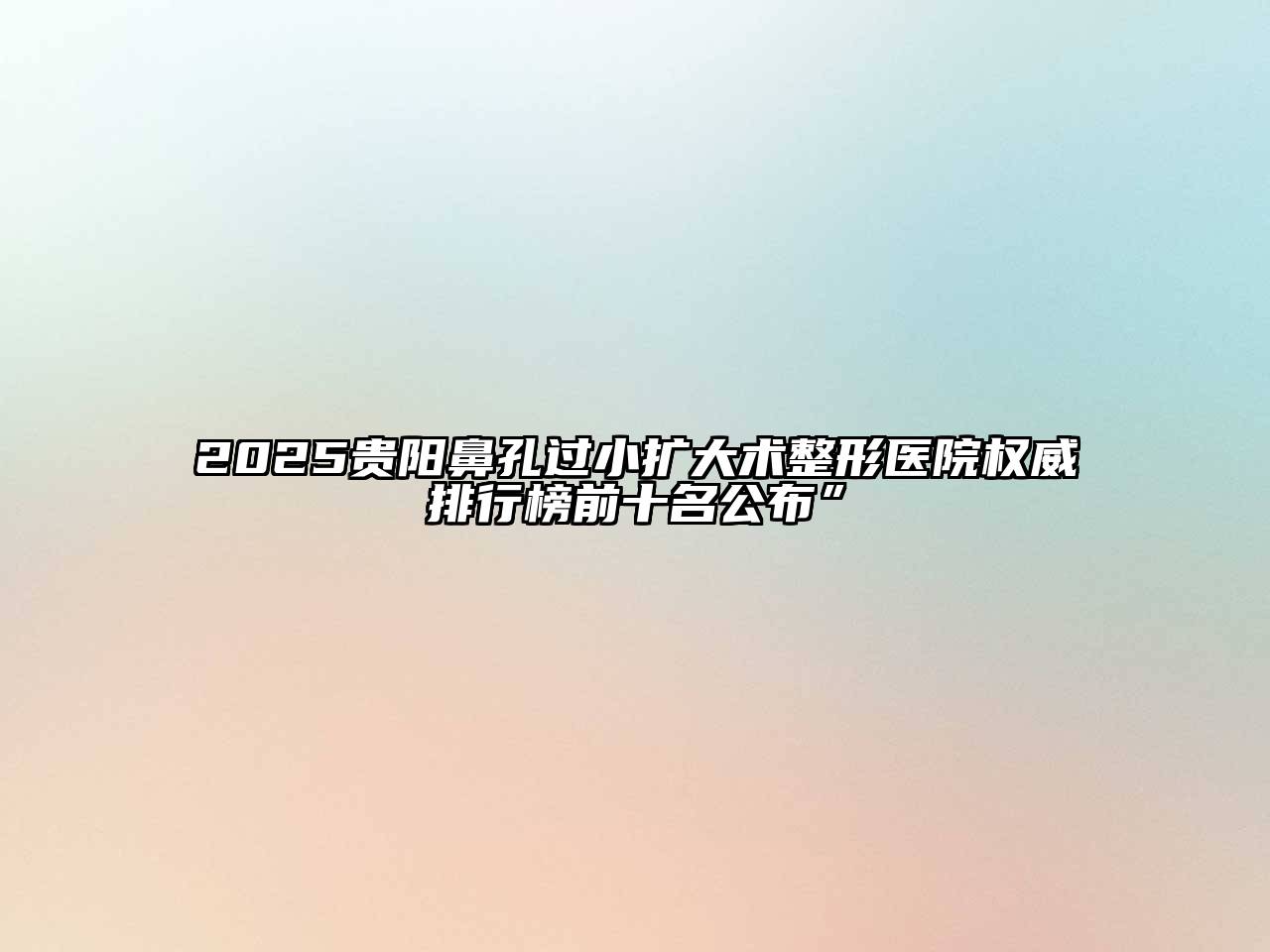 2025贵阳鼻孔过小扩大术整形医院权威排行榜前十名公布”