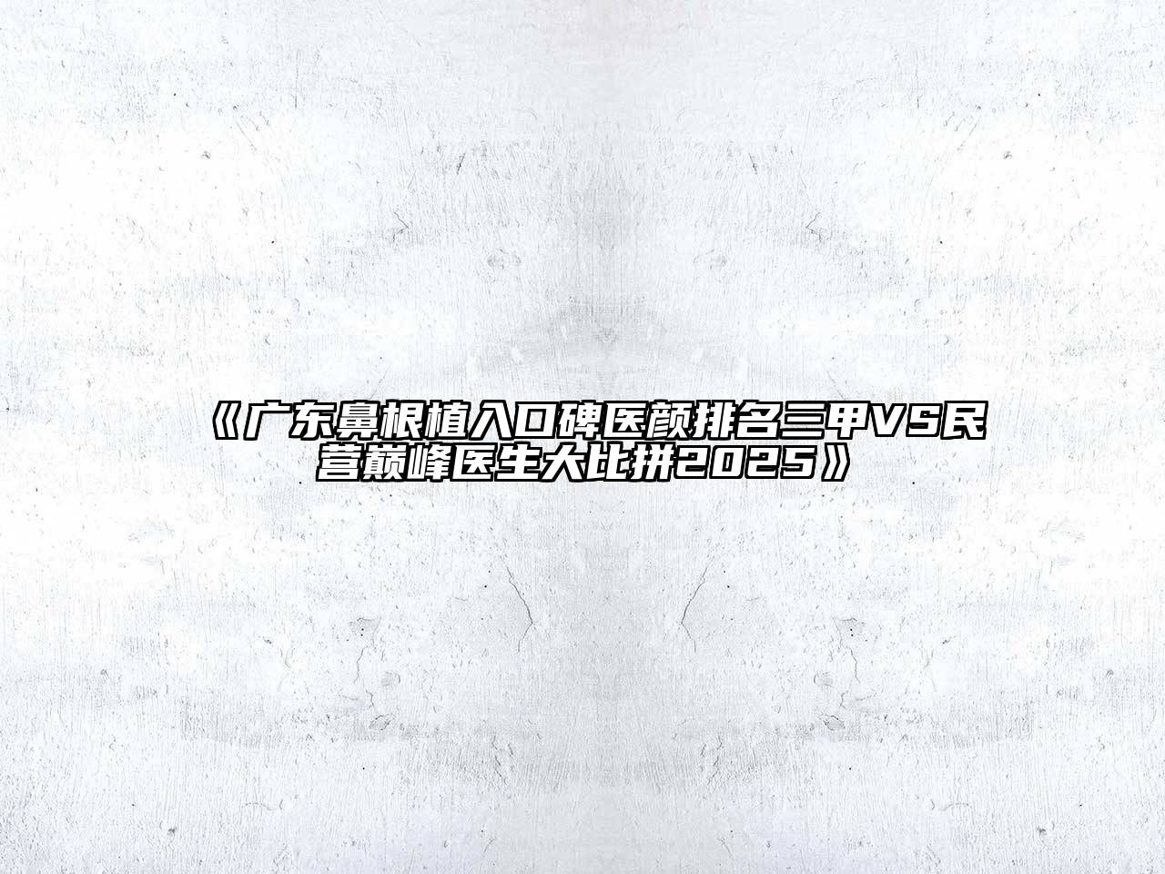 《广东鼻根植入口碑医颜排名三甲VS民营巅峰医生大比拼2025》