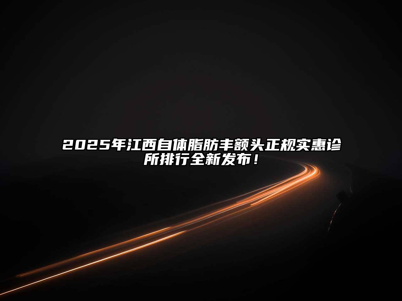 2025年江西自体脂肪丰额头正规实惠诊所排行全新发布！