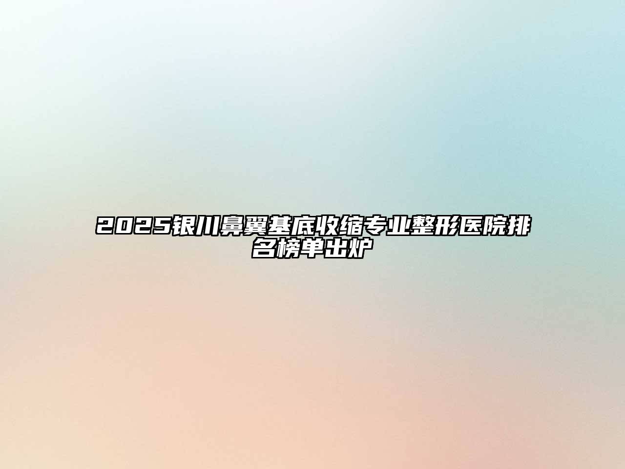 2025银川鼻翼基底收缩专业整形医院排名榜单出炉