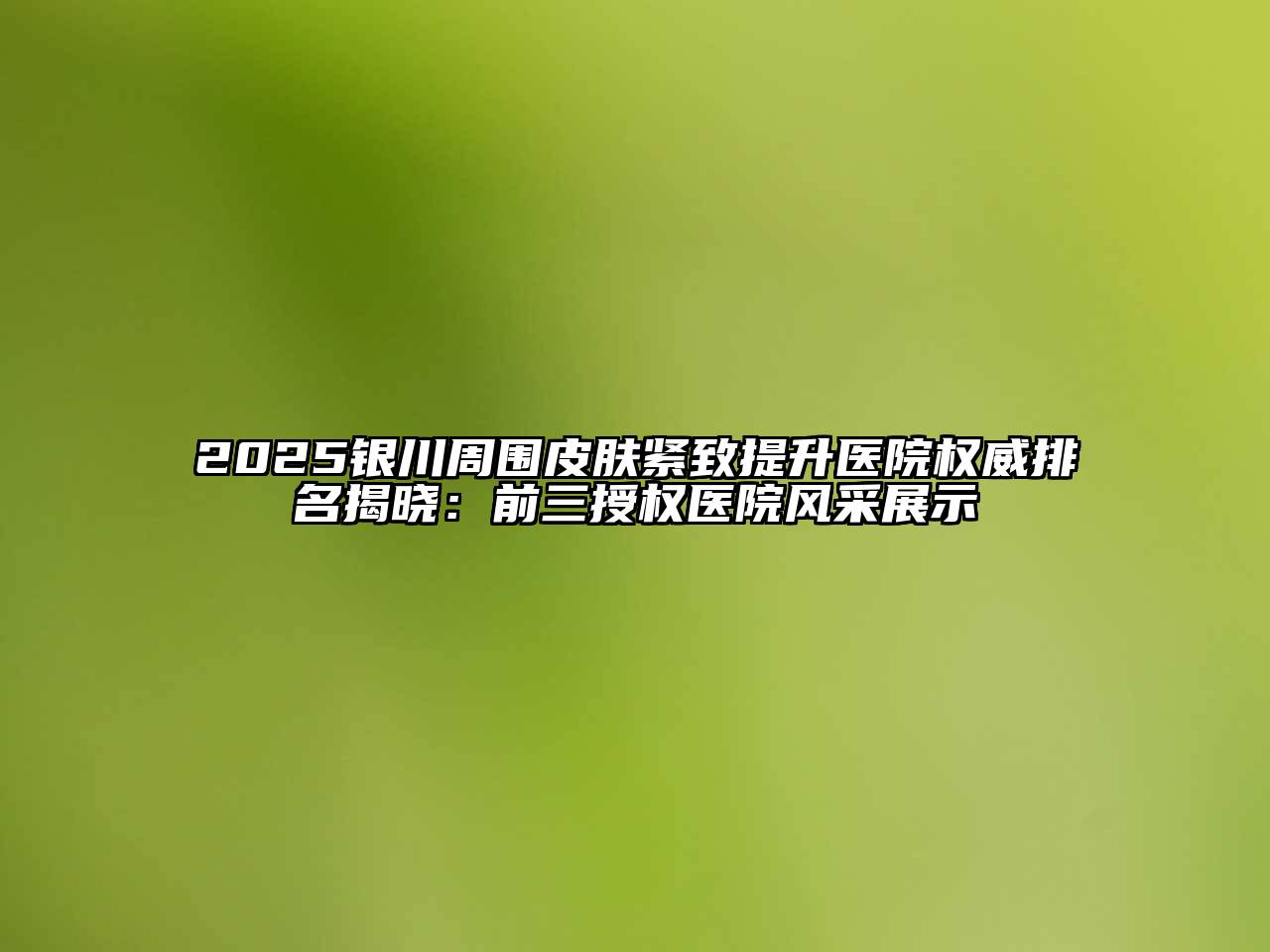 2025银川周围皮肤紧致提升医院权威排名揭晓：前三授权医院风采展示