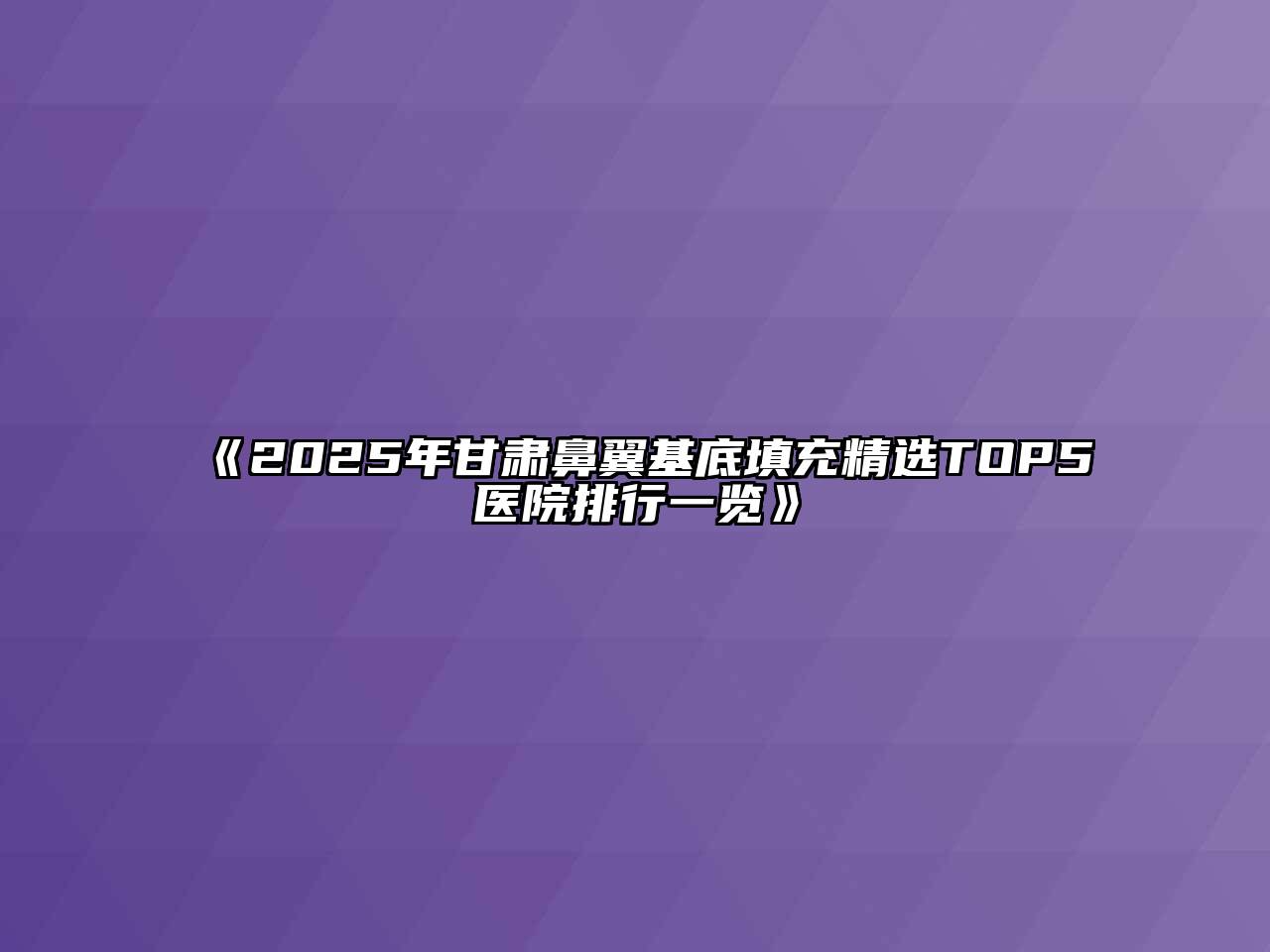 《2025年甘肃鼻翼基底填充精选TOP5医院排行一览》