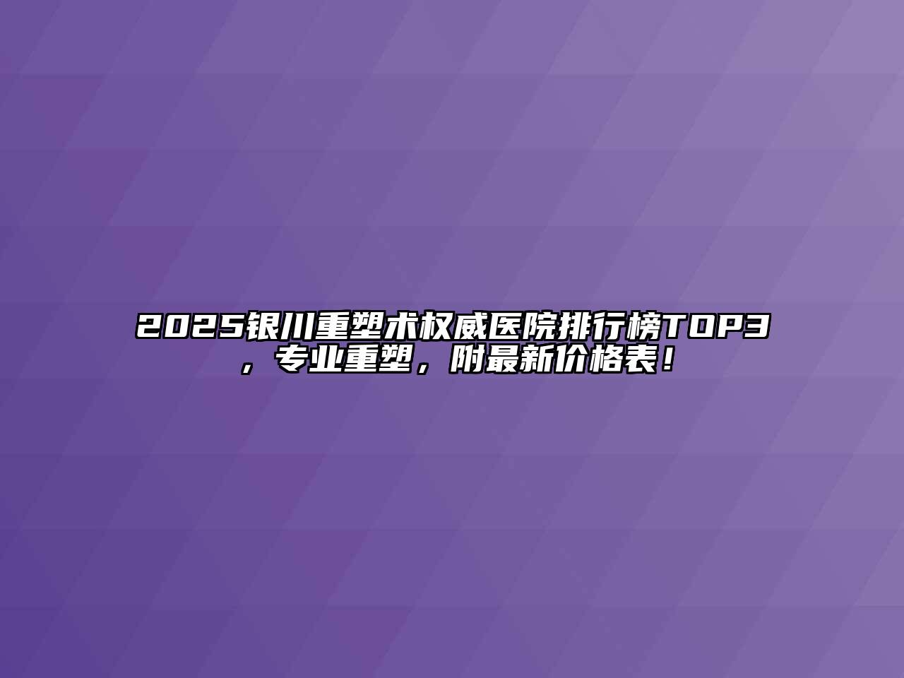 2025银川重塑术权威医院排行榜TOP3，专业重塑，附最新价格表！