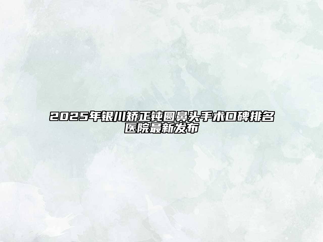 2025年银川矫正钝圆鼻头手术口碑排名医院最新发布