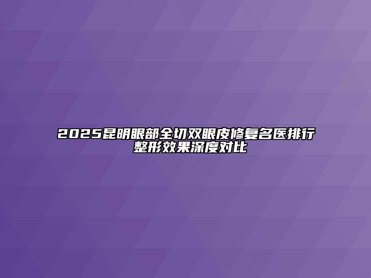 2025昆明眼部全切双眼皮修复名医排行 整形效果深度对比