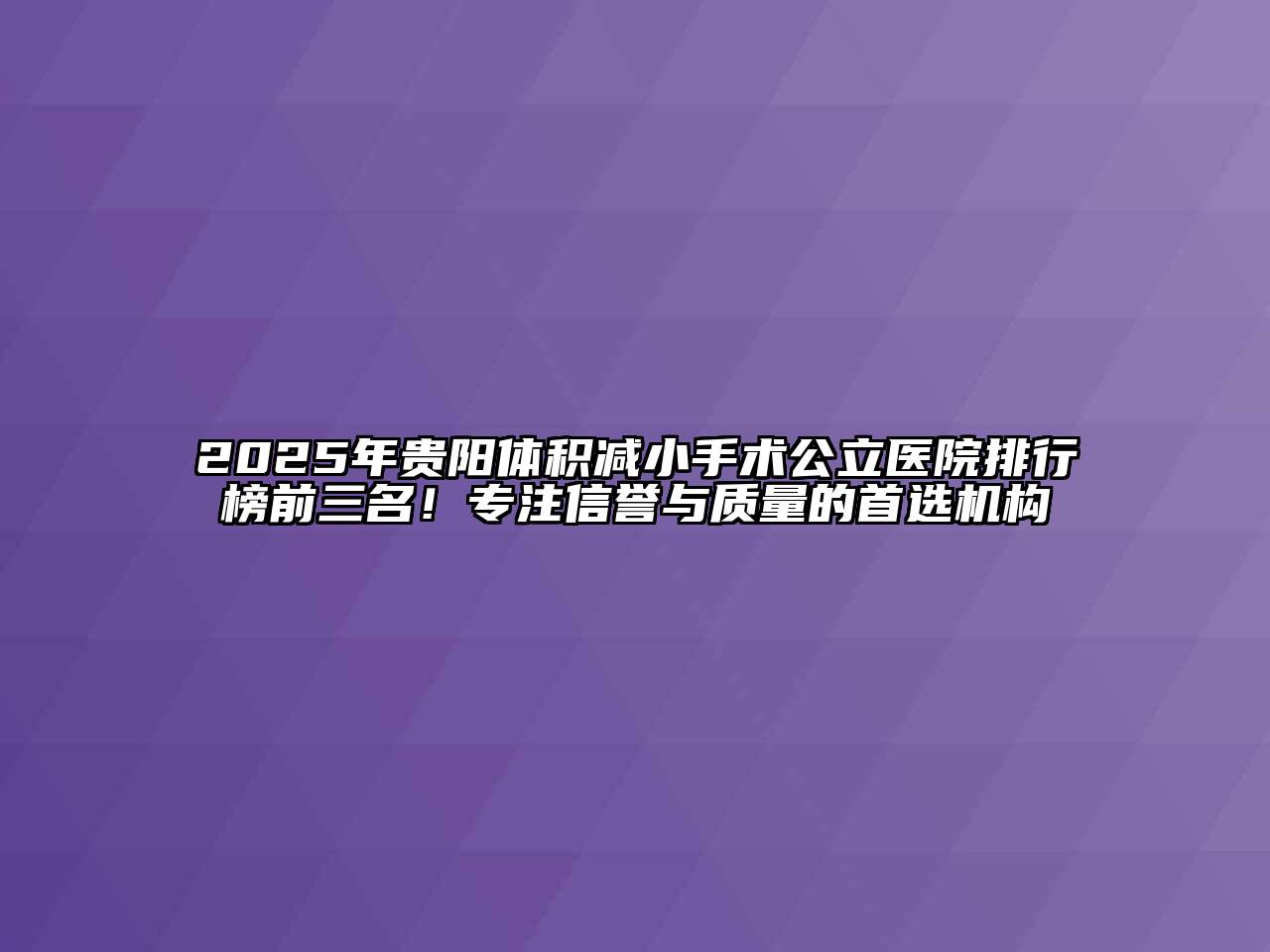 2025年贵阳体积减小手术公立医院排行榜前三名！专注信誉与质量的首选机构