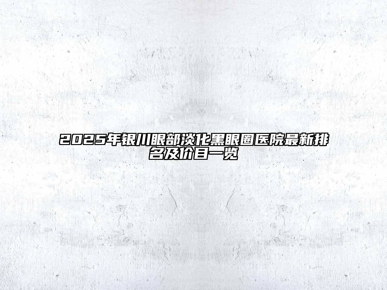 2025年银川眼部淡化黑眼圈医院最新排名及价目一览