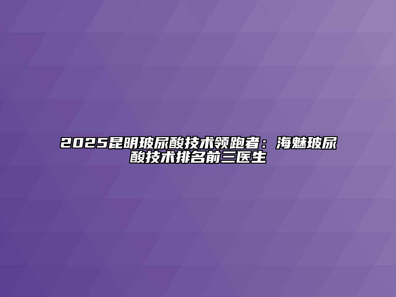 2025昆明玻尿酸技术领跑者：海魅玻尿酸技术排名前三医生