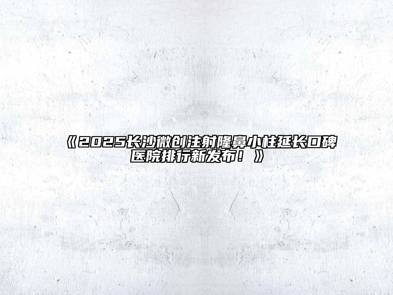 《2025长沙微创注射隆鼻小柱延长口碑医院排行新发布！》