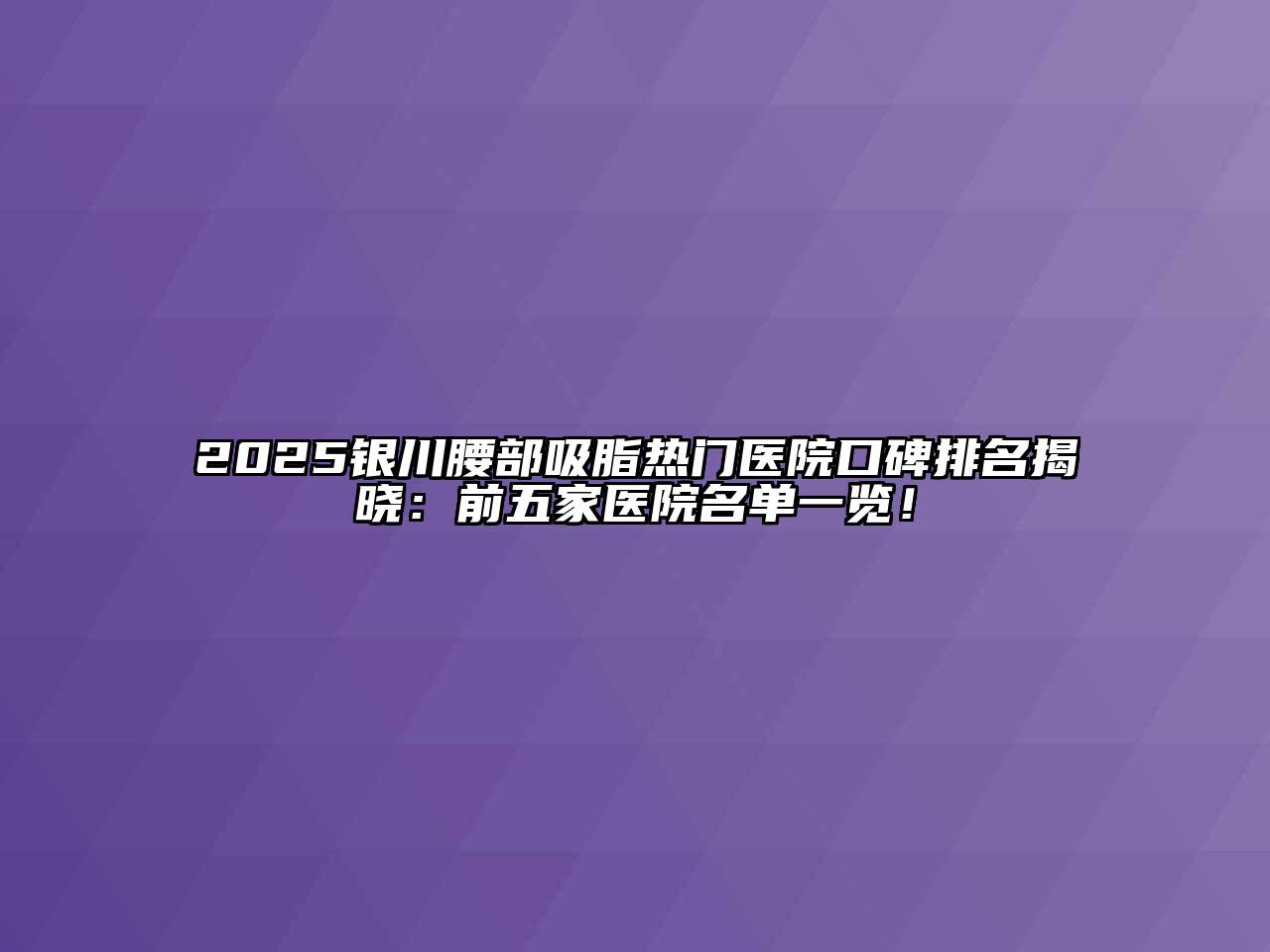 2025银川腰部吸脂热门医院口碑排名揭晓：前五家医院名单一览！