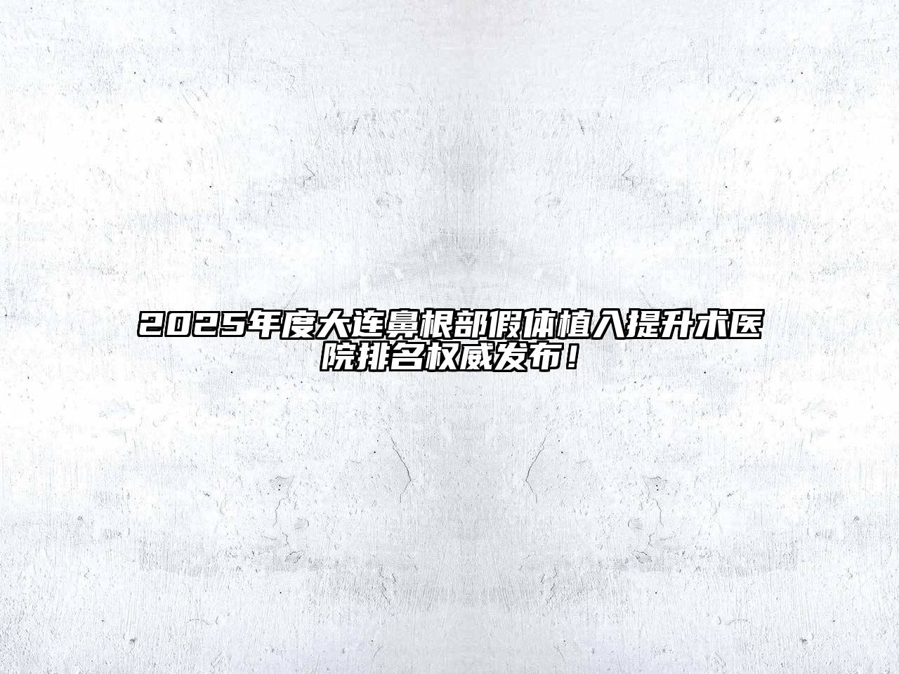 2025年度大连鼻根部假体植入提升术医院排名权威发布！