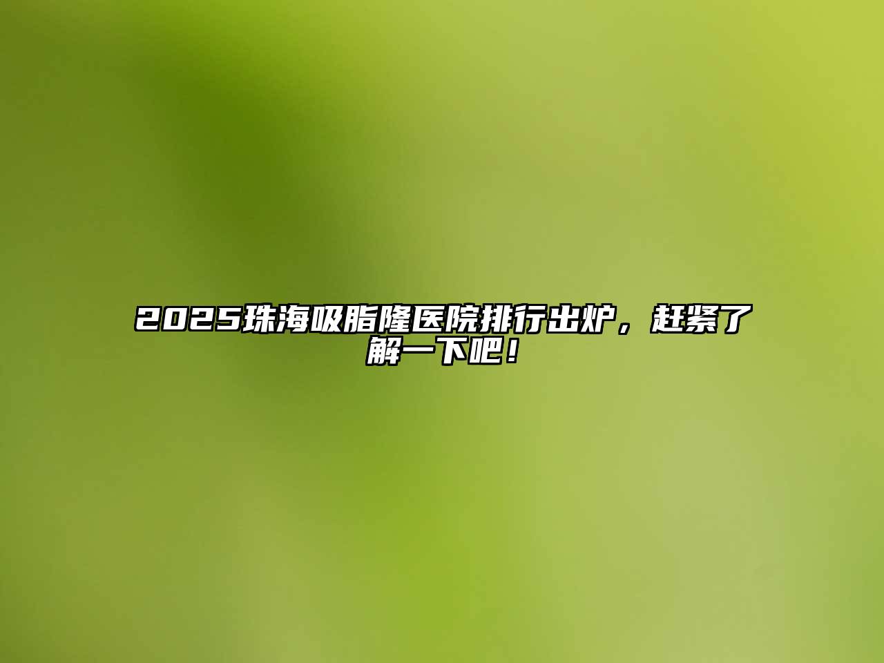 2025珠海吸脂隆医院排行出炉，赶紧了解一下吧！