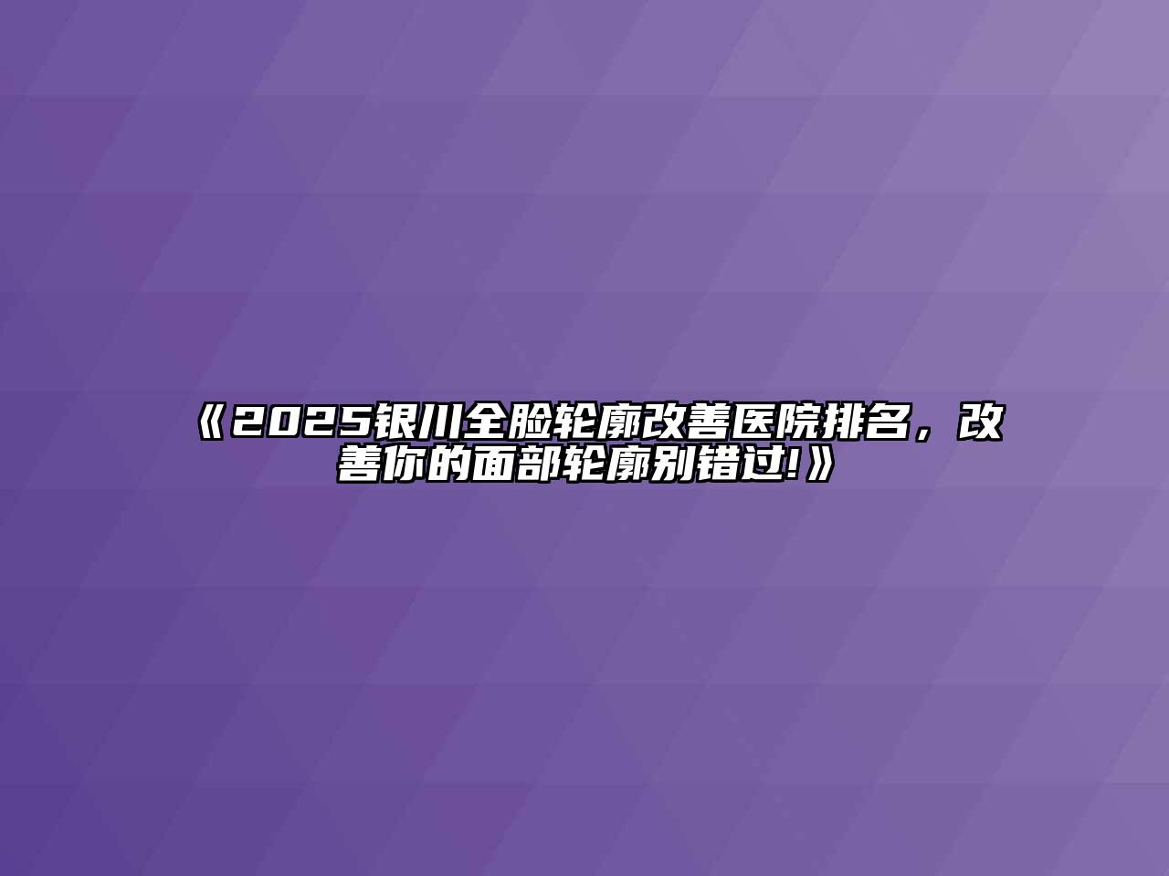 《2025银川全脸轮廓改善医院排名，改善你的面部轮廓别错过!》