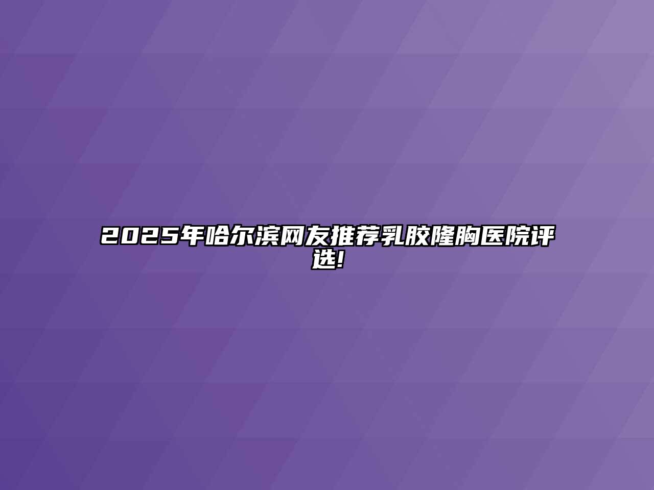 2025年哈尔滨网友推荐乳胶隆胸医院评选!