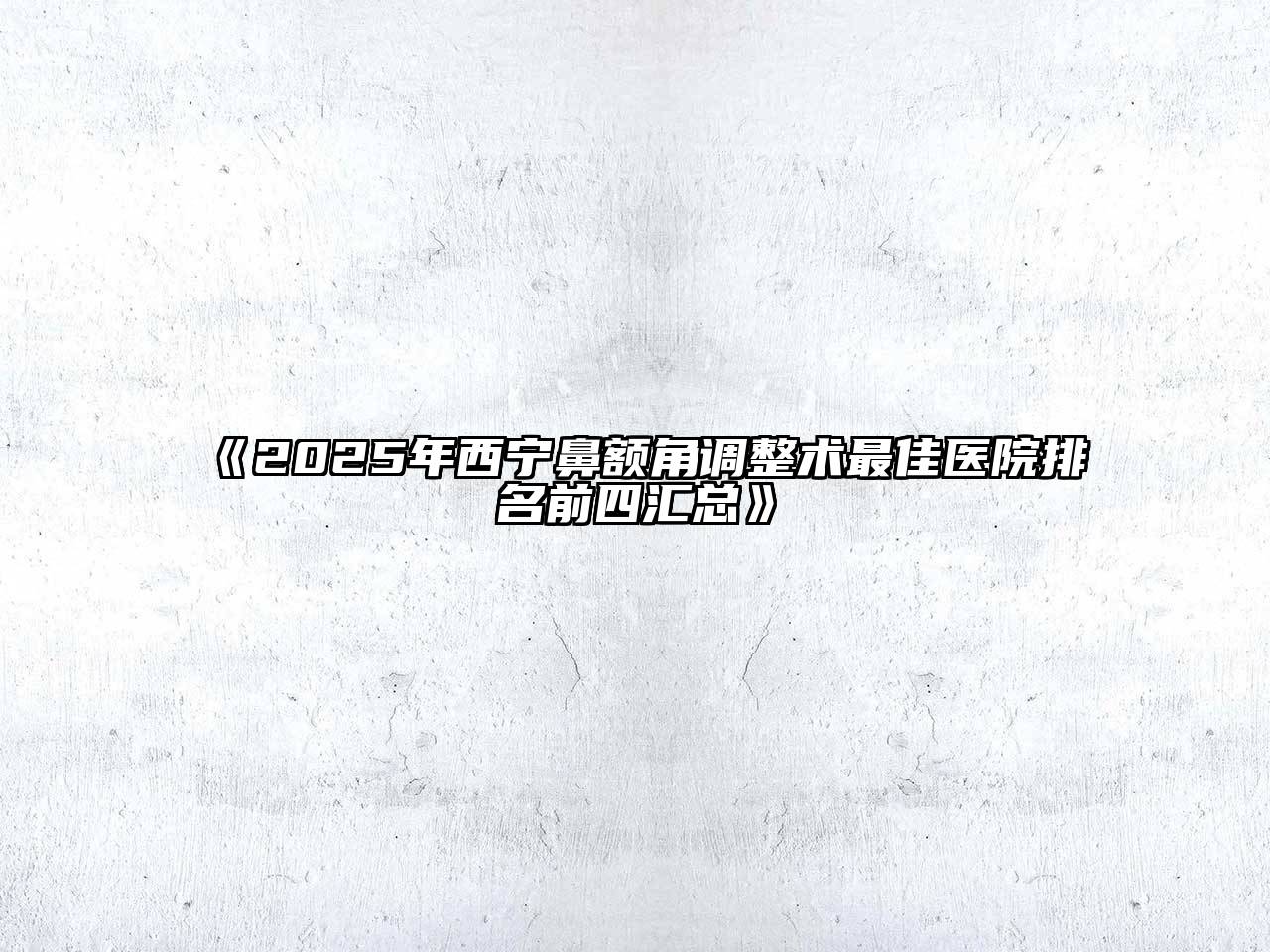 《2025年西宁鼻额角调整术最佳医院排名前四汇总》