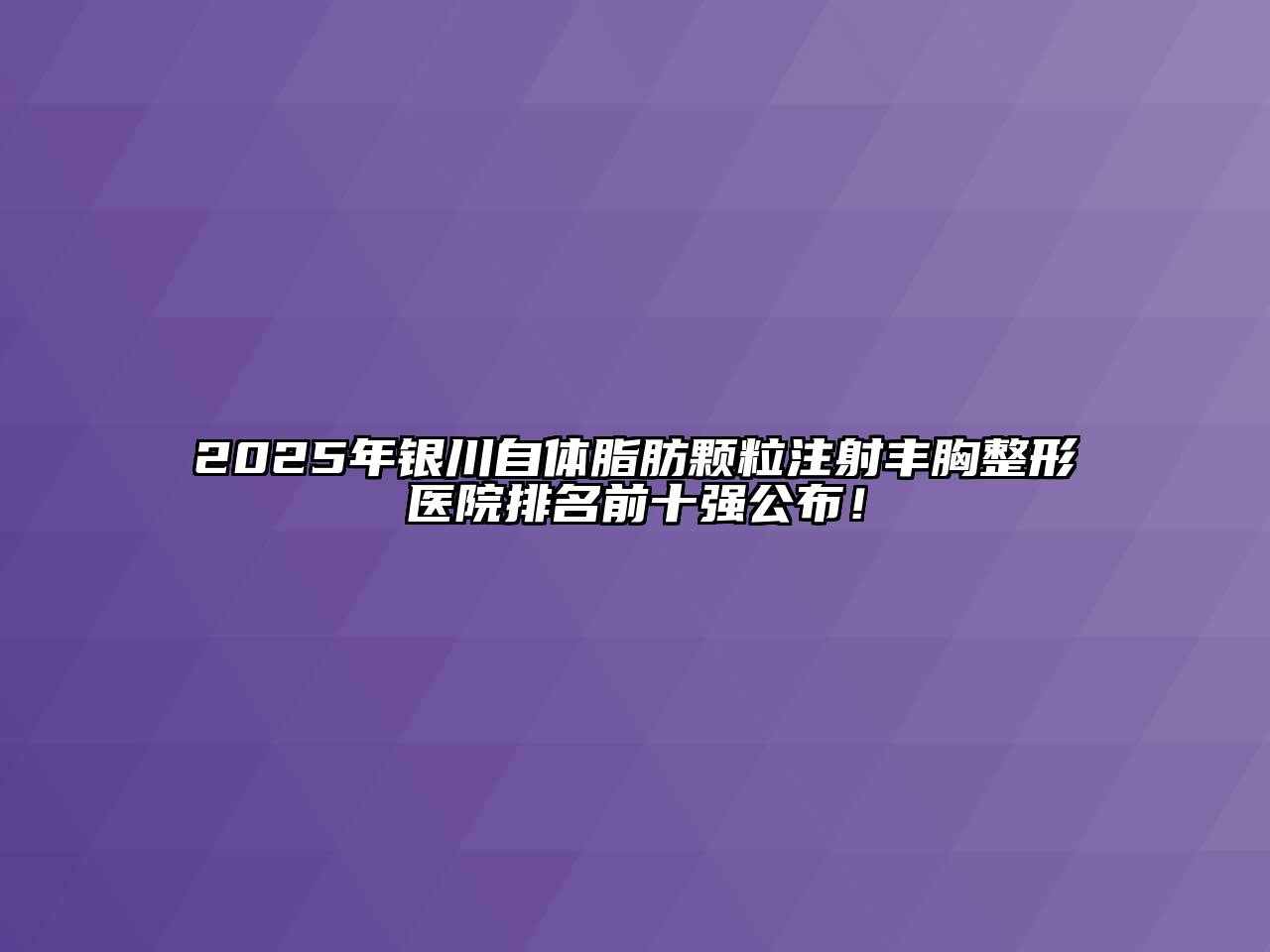 2025年银川自体脂肪颗粒注射丰胸整形医院排名前十强公布！