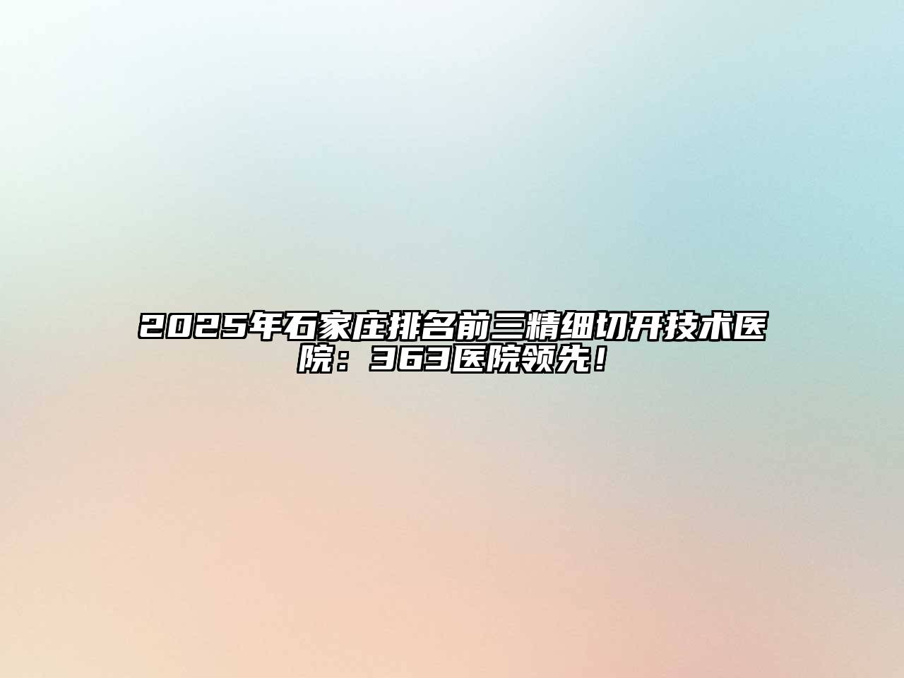 2025年石家庄排名前三精细切开技术医院：363医院领先！