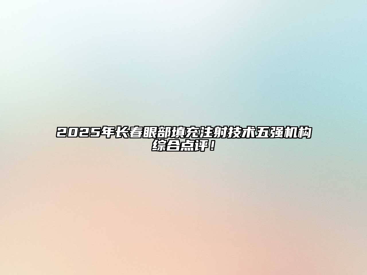 2025年长春眼部填充注射技术五强机构综合点评！