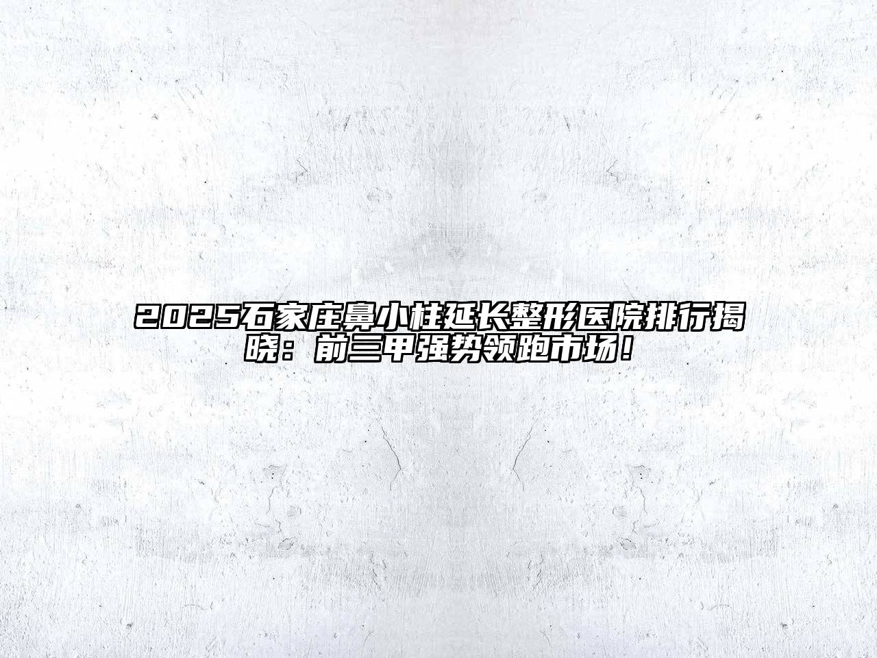 2025石家庄鼻小柱延长整形医院排行揭晓：前三甲强势领跑市场！