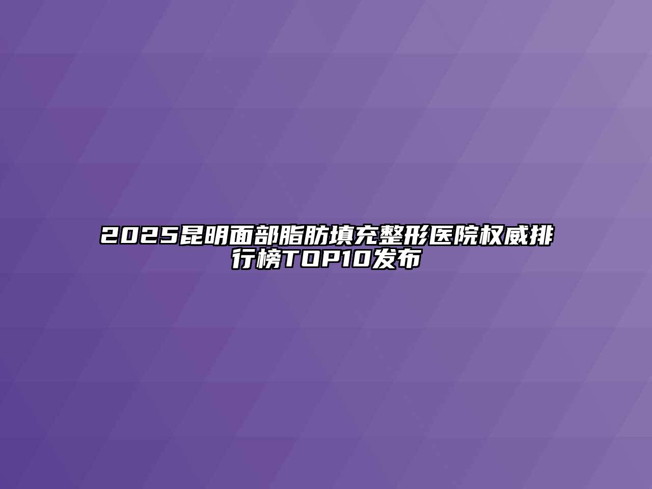 2025昆明面部脂肪填充整形医院权威排行榜TOP10发布