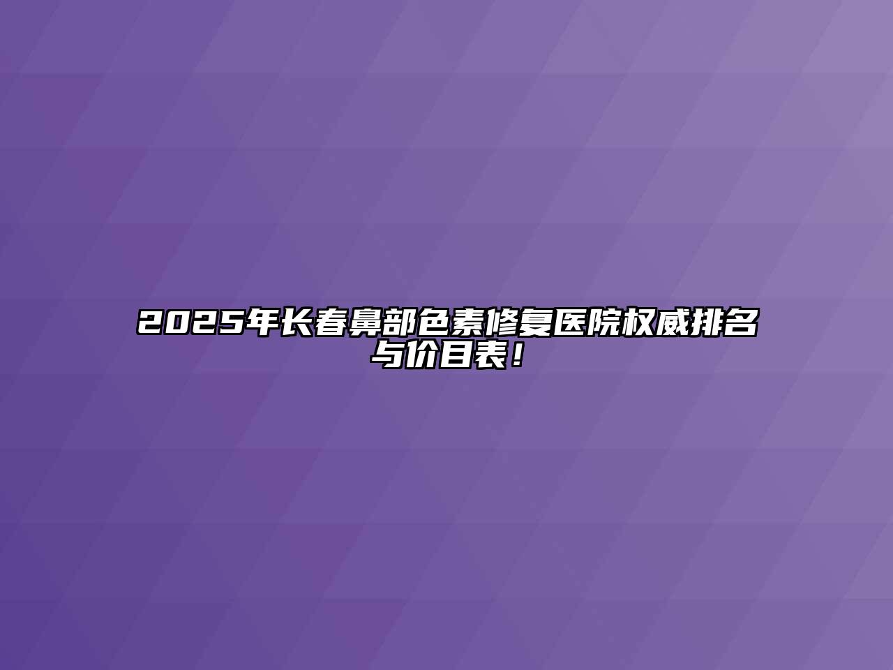 2025年长春鼻部色素修复医院权威排名与价目表！