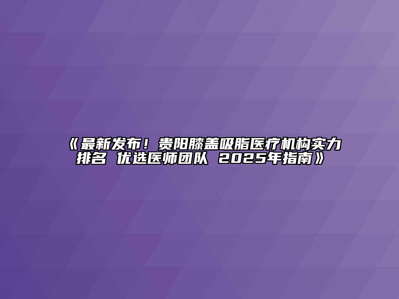 《最新发布！贵阳膝盖吸脂医疗机构实力排名 优选医师团队 2025年指南》