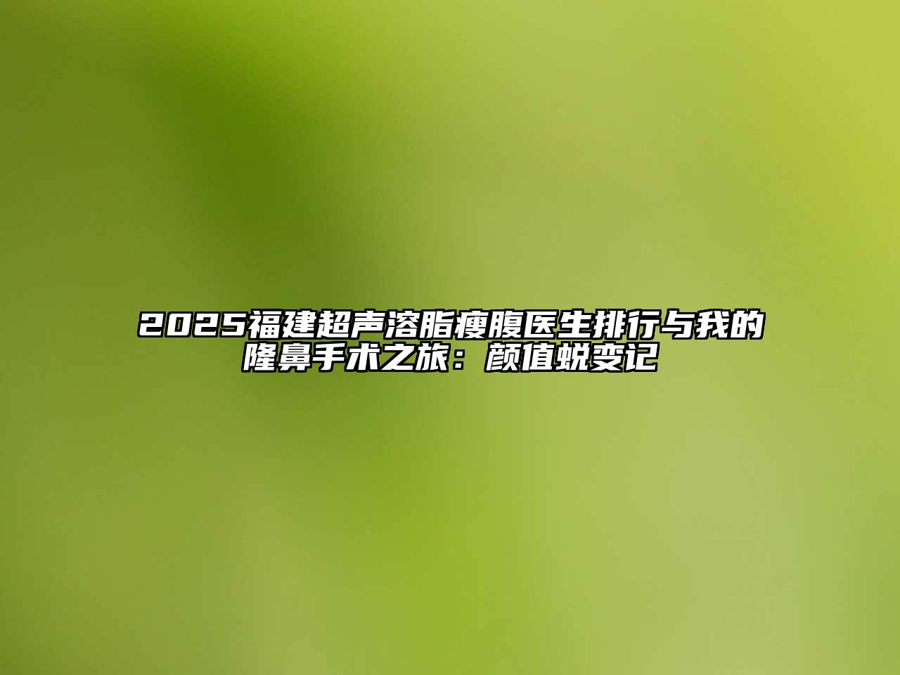 2025福建超声溶脂瘦腹医生排行与我的隆鼻手术之旅：颜值蜕变记