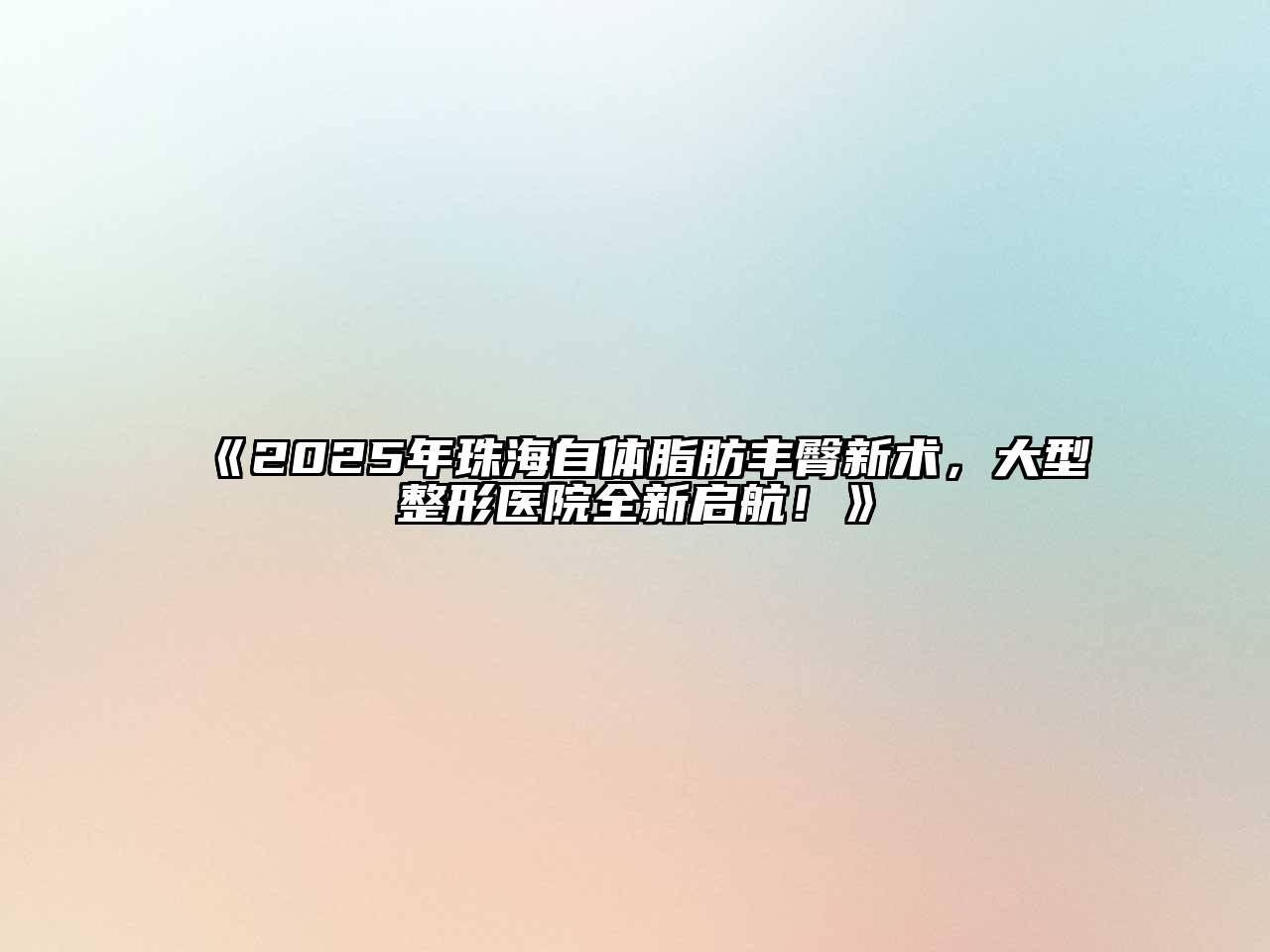 《2025年珠海自体脂肪丰臀新术，大型整形医院全新启航！》