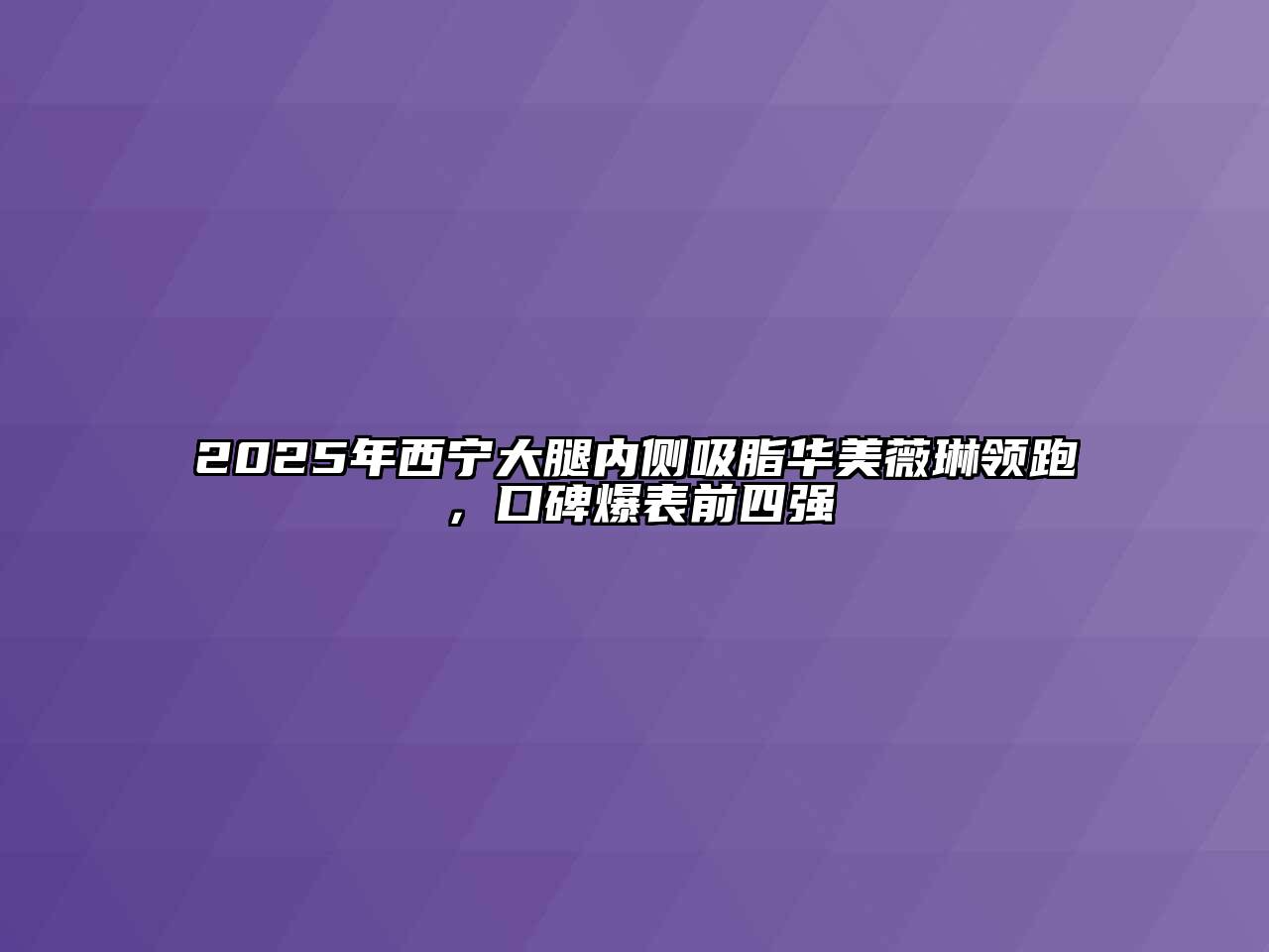 2025年西宁大腿内侧吸脂华美薇琳领跑，口碑爆表前四强