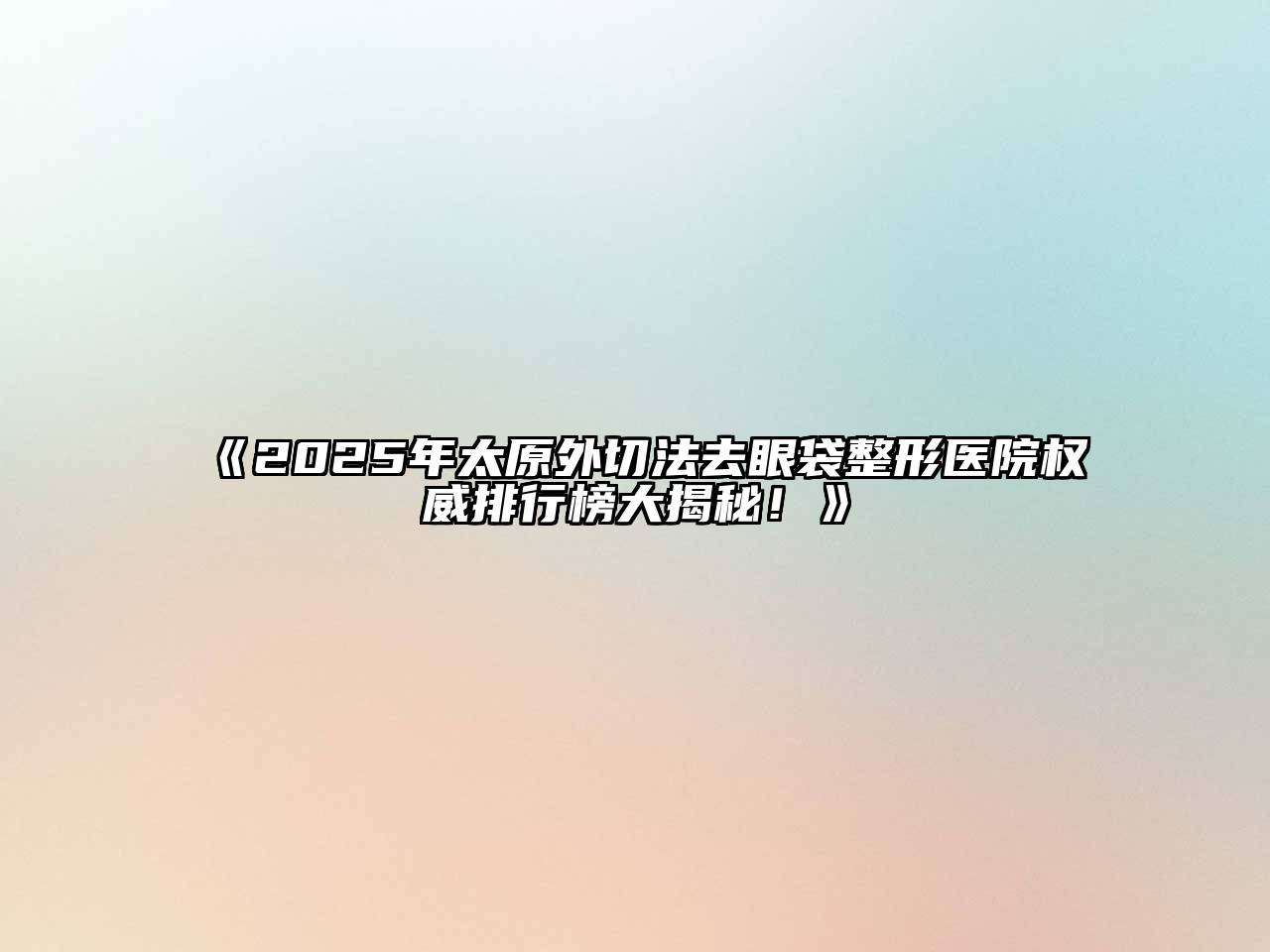 《2025年太原外切法去眼袋整形医院权威排行榜大揭秘！》