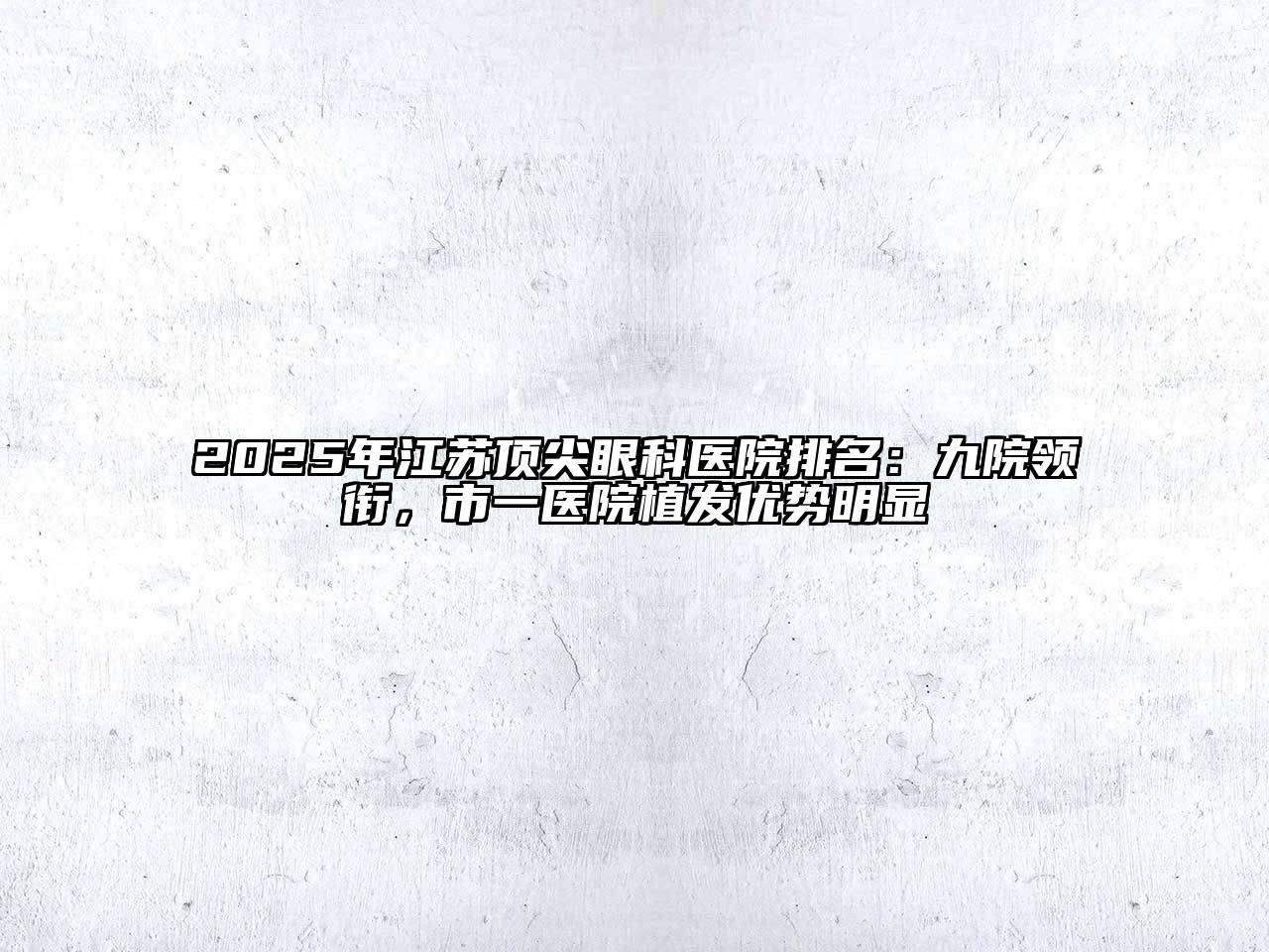 2025年江苏顶尖眼科医院排名：九院领衔，市一医院植发优势明显