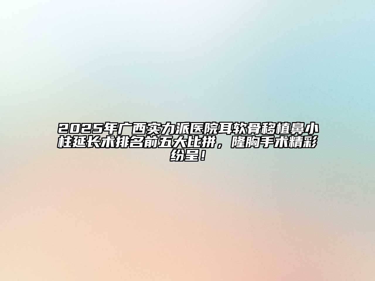 2025年广西实力派医院耳软骨移植鼻小柱延长术排名前五大比拼，隆胸手术精彩纷呈！