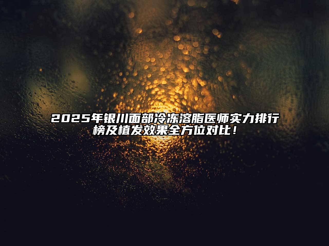 2025年银川面部冷冻溶脂医师实力排行榜及植发效果全方位对比！