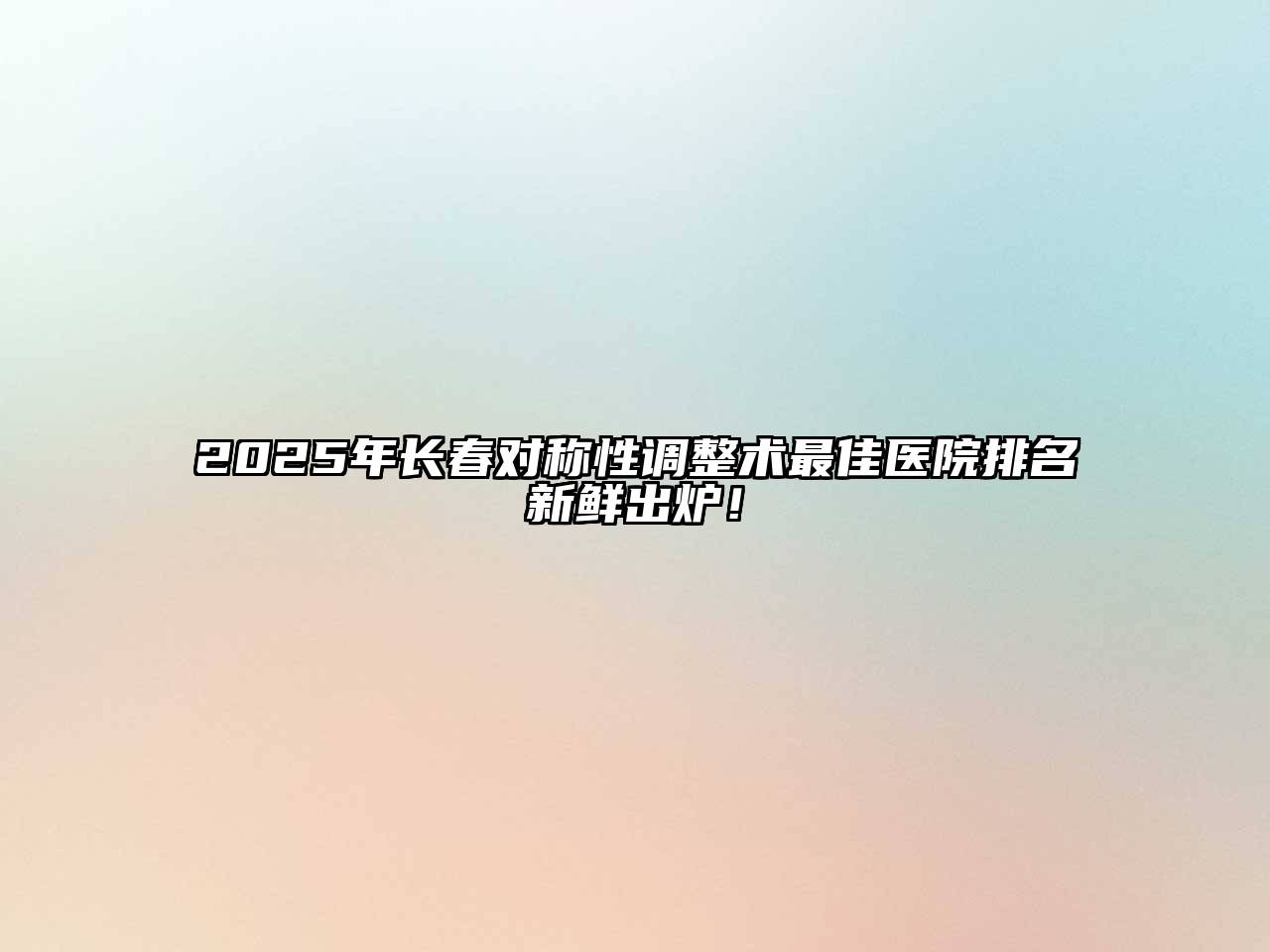 2025年长春对称性调整术最佳医院排名新鲜出炉！