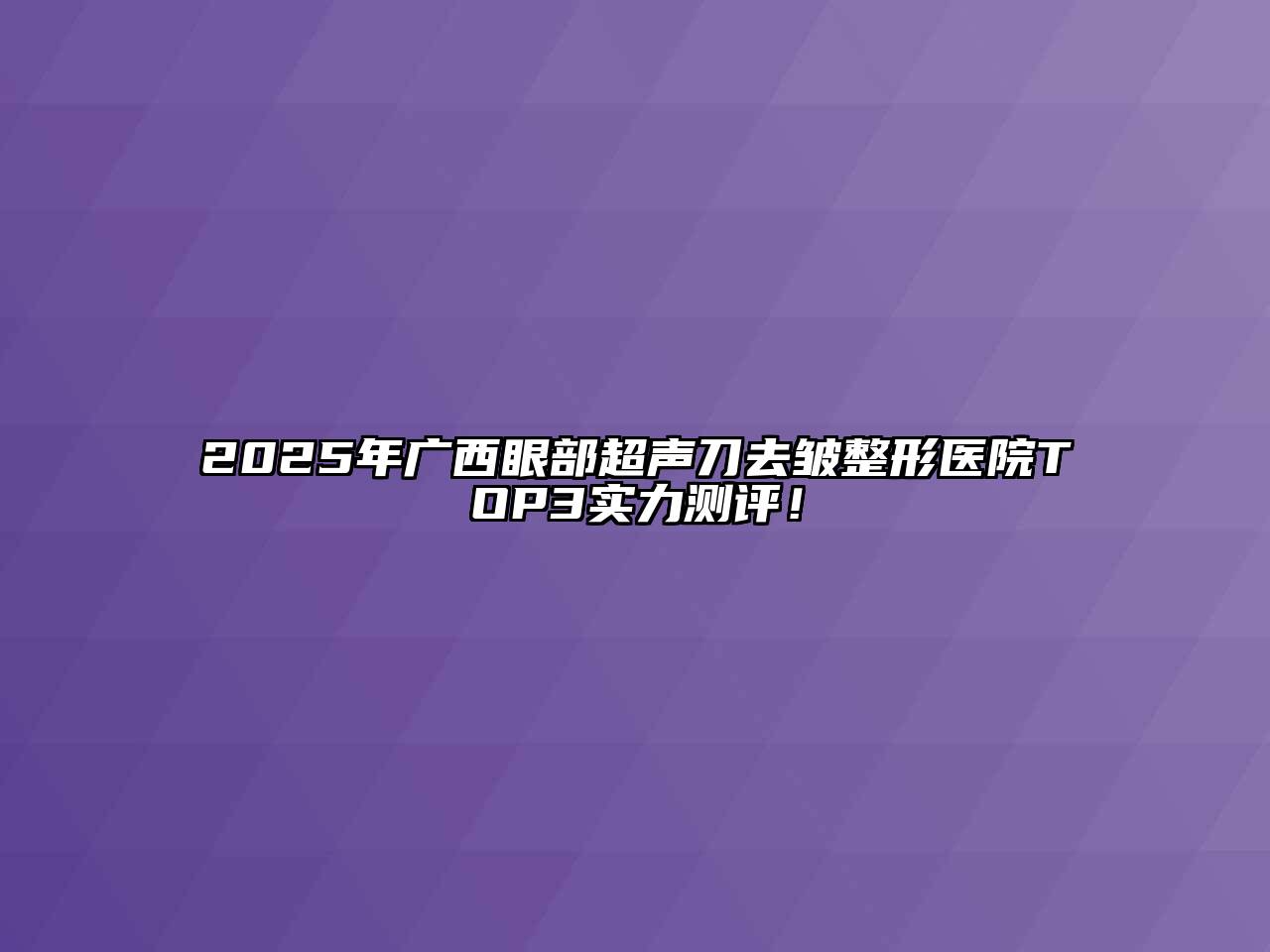 2025年广西眼部超声刀去皱整形医院TOP3实力测评！