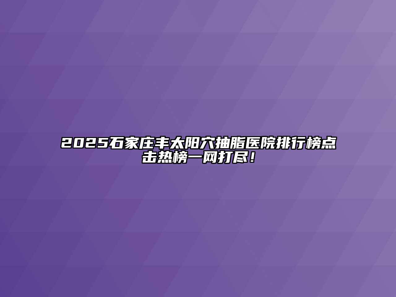 2025石家庄丰太阳穴抽脂医院排行榜点击热榜一网打尽！