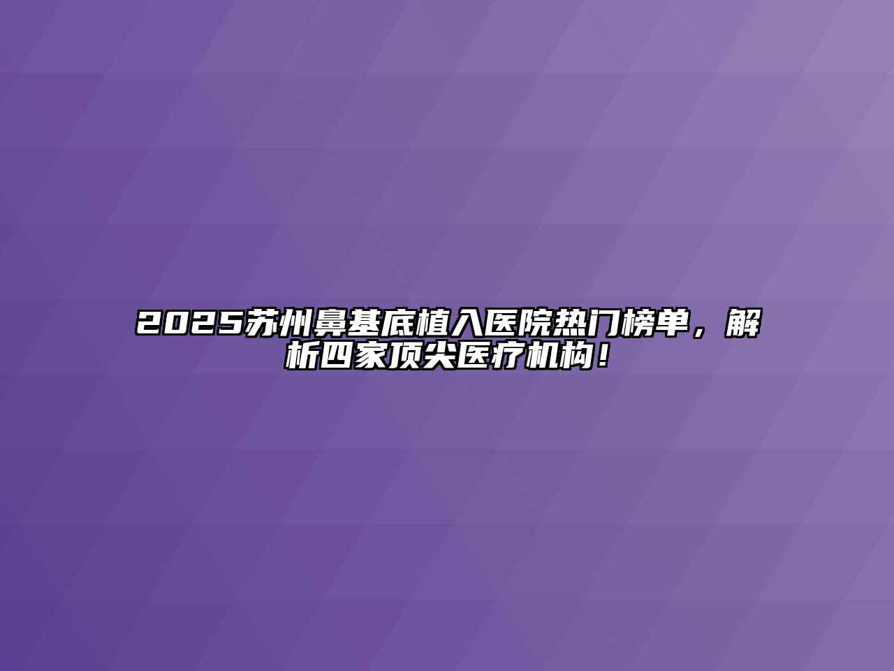 2025苏州鼻基底植入医院热门榜单，解析四家顶尖医疗机构！