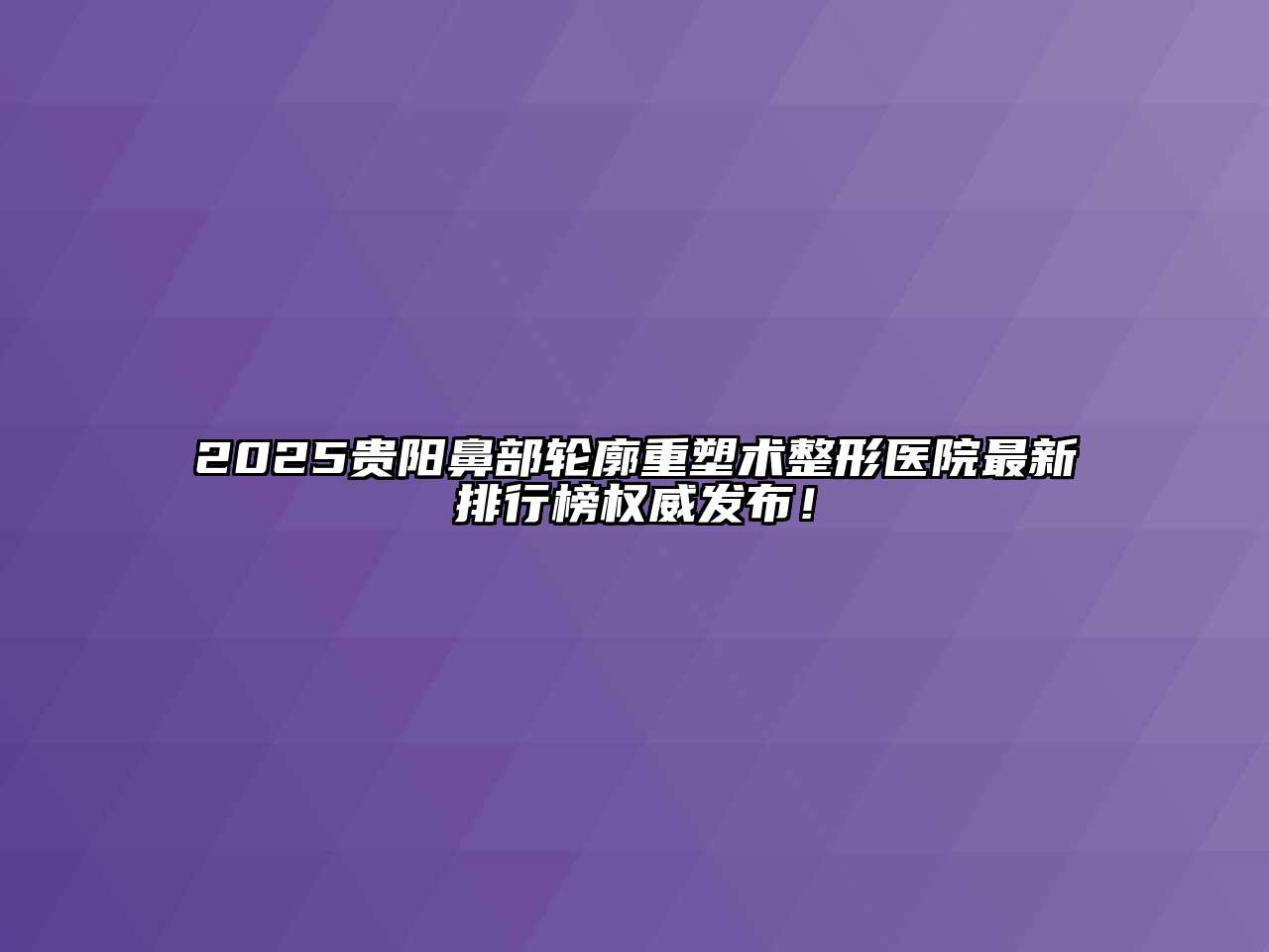 2025贵阳鼻部轮廓重塑术整形医院最新排行榜权威发布！