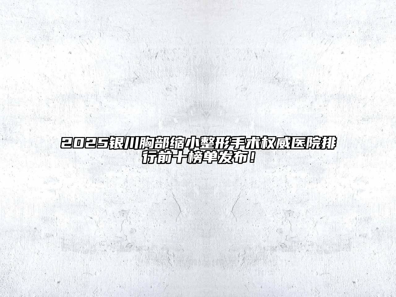 2025银川胸部缩小整形手术权威医院排行前十榜单发布！